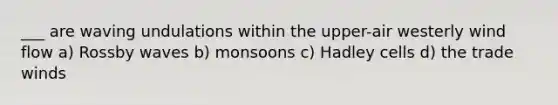 ___ are waving undulations within the upper-air westerly wind flow a) Rossby waves b) monsoons c) Hadley cells d) the trade winds