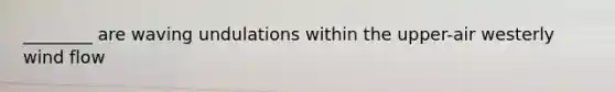 ________ are waving undulations within the upper-air westerly wind flow