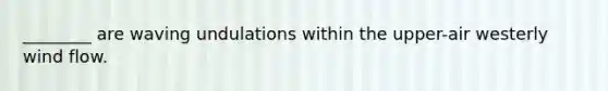 ________ are waving undulations within the upper-air westerly wind flow.