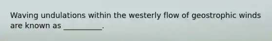 Waving undulations within the westerly flow of geostrophic winds are known as __________.