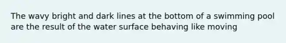 The wavy bright and dark lines at the bottom of a swimming pool are the result of the water surface behaving like moving