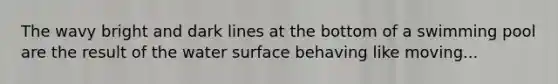 The wavy bright and dark lines at the bottom of a swimming pool are the result of the water surface behaving like moving...