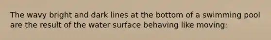 The wavy bright and dark lines at the bottom of a swimming pool are the result of the water surface behaving like moving: