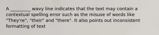 A _________ wavy line indicates that the text may contain a contextual spelling error such as the misuse of words like "They're", "their" and "there". It also points out inconsistent formatting of text