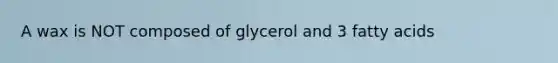 A wax is NOT composed of glycerol and 3 fatty acids