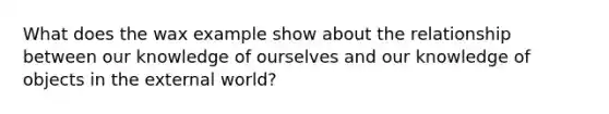What does the wax example show about the relationship between our knowledge of ourselves and our knowledge of objects in the external world?