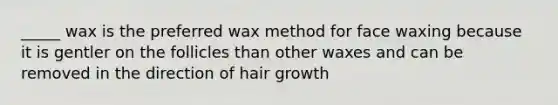 _____ wax is the preferred wax method for face waxing because it is gentler on the follicles than other waxes and can be removed in the direction of hair growth