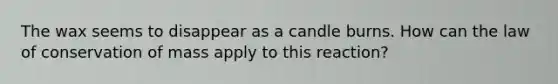 The wax seems to disappear as a candle burns. How can the law of conservation of mass apply to this reaction?