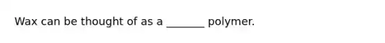 Wax can be thought of as a _______ polymer.