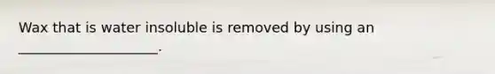 Wax that is water insoluble is removed by using an ____________________.