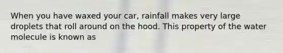 When you have waxed your car, rainfall makes very large droplets that roll around on the hood. This property of the water molecule is known as