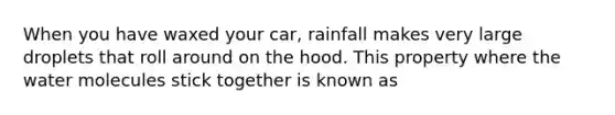 When you have waxed your car, rainfall makes very large droplets that roll around on the hood. This property where the water molecules stick together is known as