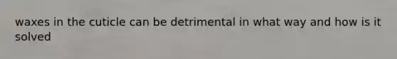 waxes in the cuticle can be detrimental in what way and how is it solved