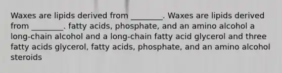 Waxes are lipids derived from ________. Waxes are lipids derived from ________. fatty acids, phosphate, and an amino alcohol a long-chain alcohol and a long-chain fatty acid glycerol and three fatty acids glycerol, fatty acids, phosphate, and an amino alcohol steroids