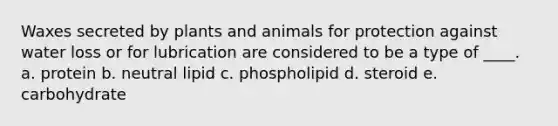 Waxes secreted by plants and animals for protection against water loss or for lubrication are considered to be a type of ____. a. protein b. neutral lipid c. phospholipid d. steroid e. carbohydrate