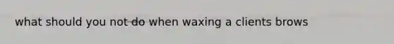 what should you not do when waxing a clients brows