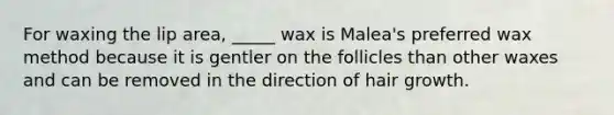 For waxing the lip area, _____ wax is Malea's preferred wax method because it is gentler on the follicles than other waxes and can be removed in the direction of hair growth.