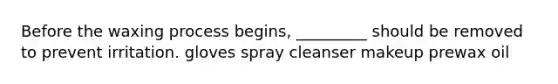 Before the waxing process begins, _________ should be removed to prevent irritation. gloves spray cleanser makeup prewax oil