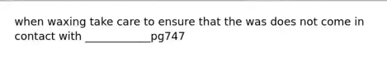 when waxing take care to ensure that the was does not come in contact with ____________pg747