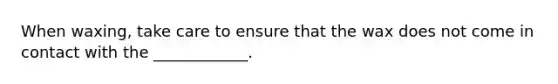 When waxing, take care to ensure that the wax does not come in contact with the ____________.