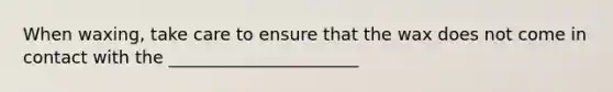 When waxing, take care to ensure that the wax does not come in contact with the ______________________