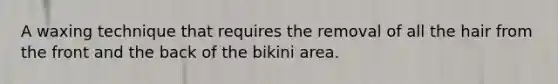 A waxing technique that requires the removal of all the hair from the front and the back of the bikini area.