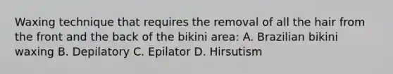 Waxing technique that requires the removal of all the hair from the front and the back of the bikini area: A. Brazilian bikini waxing B. Depilatory C. Epilator D. Hirsutism