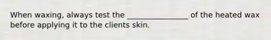 When waxing, always test the ________________ of the heated wax before applying it to the clients skin.