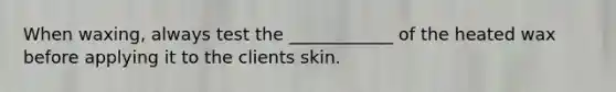 When waxing, always test the ____________ of the heated wax before applying it to the clients skin.