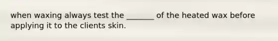 when waxing always test the _______ of the heated wax before applying it to the clients skin.