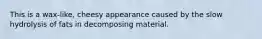 This is a wax-like, cheesy appearance caused by the slow hydrolysis of fats in decomposing material.