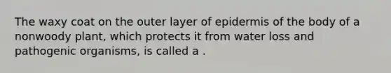 The waxy coat on the outer layer of epidermis of the body of a nonwoody plant, which protects it from water loss and pathogenic organisms, is called a .