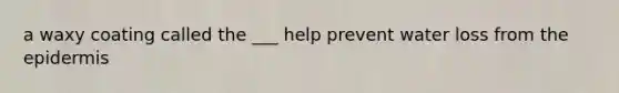 a waxy coating called the ___ help prevent water loss from the epidermis