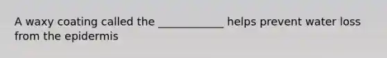 A waxy coating called the ____________ helps prevent water loss from the epidermis