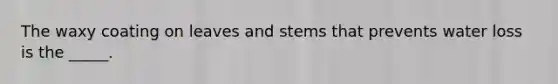 The waxy coating on leaves and stems that prevents water loss is the _____.