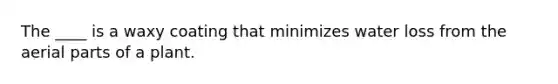 The ____ is a waxy coating that minimizes water loss from the aerial parts of a plant.