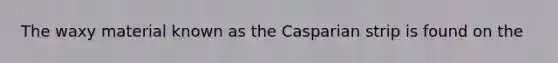 The waxy material known as the Casparian strip is found on the