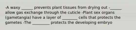 -A waxy ______ prevents plant tissues from drying out -______ allow gas exchange through the cuticle -Plant sex organs (gametangia) have a layer of ________ cells that protects the gametes -The _________ protects the developing embryo