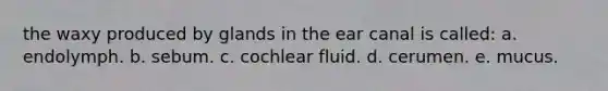 the waxy produced by glands in the ear canal is called: a. endolymph. b. sebum. c. cochlear fluid. d. cerumen. e. mucus.