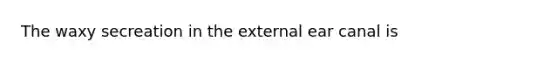 The waxy secreation in the external ear canal is