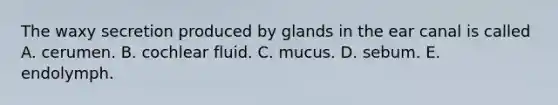 The waxy secretion produced by glands in the ear canal is called A. cerumen. B. cochlear fluid. C. mucus. D. sebum. E. endolymph.