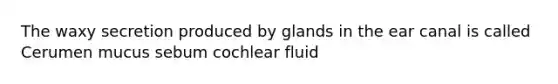 The waxy secretion produced by glands in the ear canal is called Cerumen mucus sebum cochlear fluid