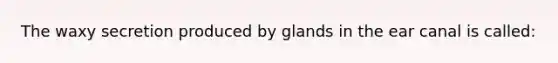 The waxy secretion produced by glands in the ear canal is called: