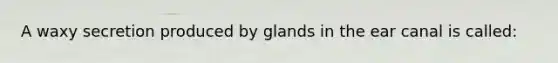 A waxy secretion produced by glands in the ear canal is called: