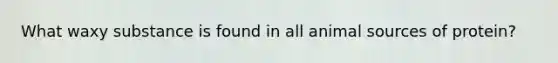What waxy substance is found in all animal sources of protein?