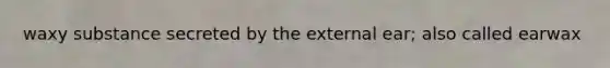 waxy substance secreted by the external ear; also called earwax