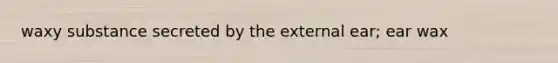waxy substance secreted by the external ear; ear wax