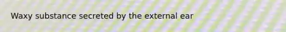 Waxy substance secreted by the external ear