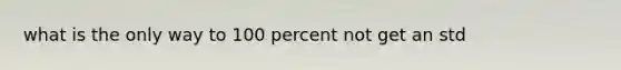 what is the only way to 100 percent not get an std