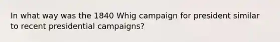 In what way was the 1840 Whig campaign for president similar to recent presidential campaigns?